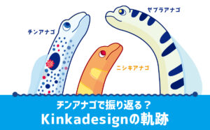 チンアナゴで振り返る？Kinkadesignの8年間の軌跡 | Kinkadesign